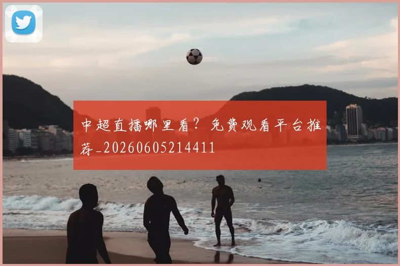 中超直播哪里看？免费观看平台推荐_20260605214411