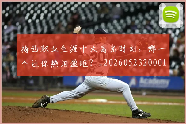 梅西职业生涯十大高光时刻，哪一个让你热泪盈眶？_20260523200015