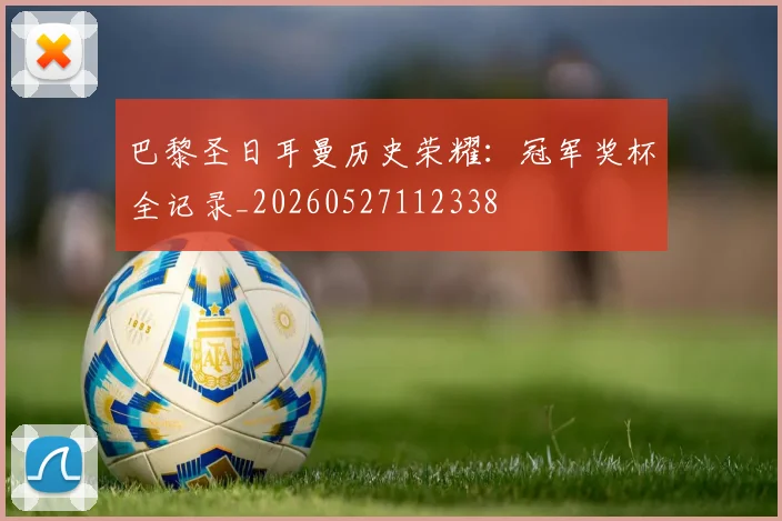 巴黎圣日耳曼历史荣耀：冠军奖杯全记录_20260527112338