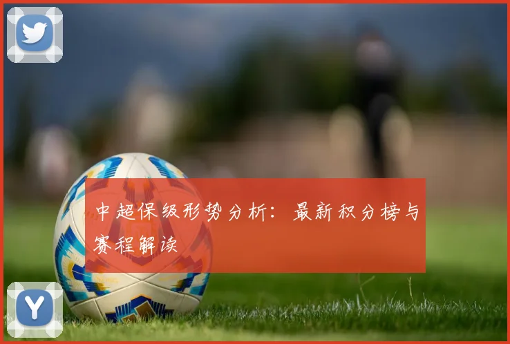 中超保级形势分析：最新积分榜与赛程解读