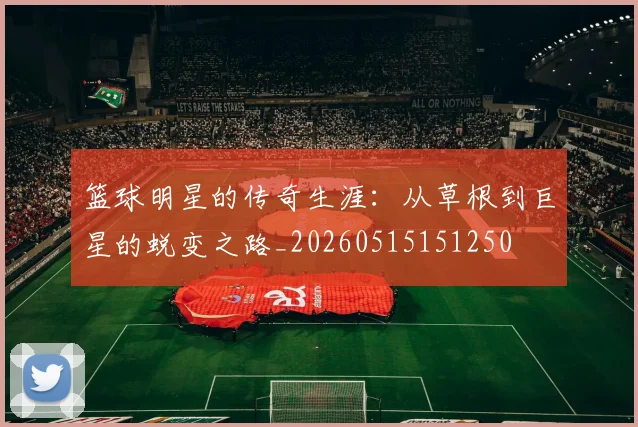 篮球明星的传奇生涯：从草根到巨星的蜕变之路_20260515151250