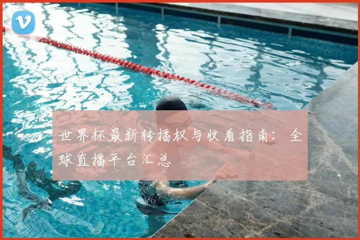 世界杯最新转播权与收看指南：全球直播平台汇总