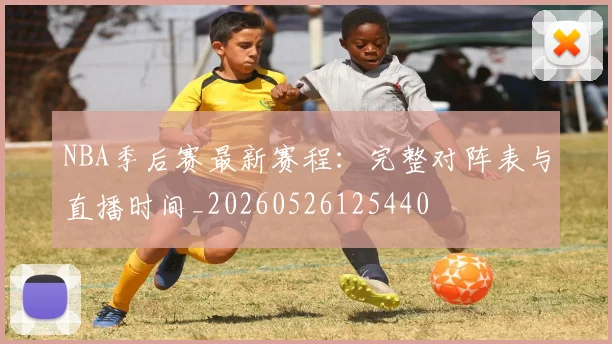 NBA季后赛最新赛程：完整对阵表与直播时间_20260526125440