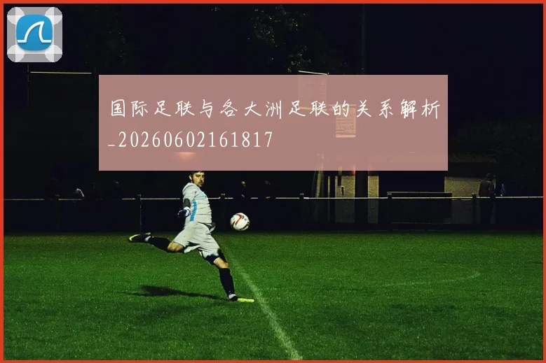 国际足联与各大洲足联的关系解析_20260602161817