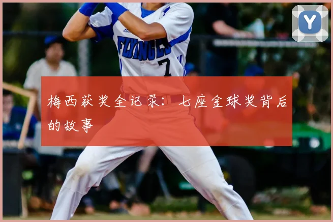 梅西获奖全记录：七座金球奖背后的故事