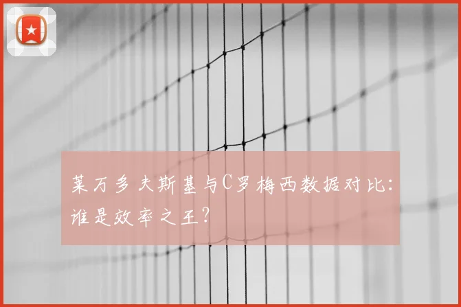 莱万多夫斯基与C罗梅西数据对比:谁是效率之王?