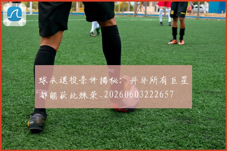 球衣退役条件揭秘:并非所有巨星都能获此殊荣_20260603222657