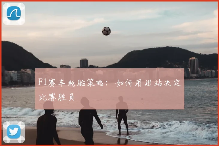 F1赛车轮胎策略：如何用进站决定比赛胜负