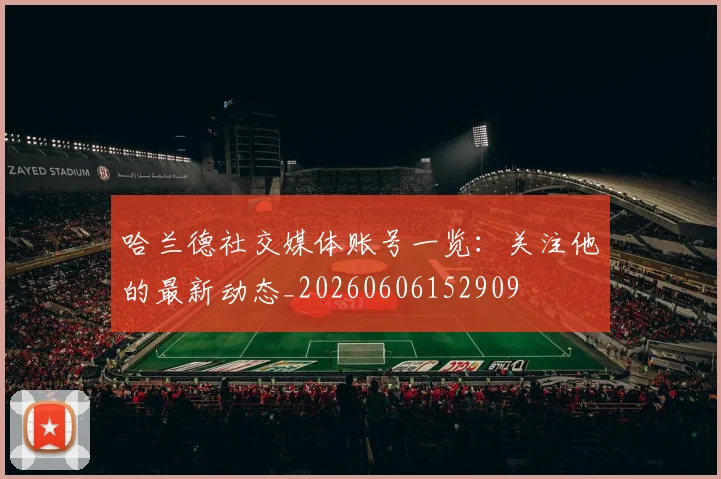 哈兰德社交媒体账号一览：关注他的最新动态_20260606152909