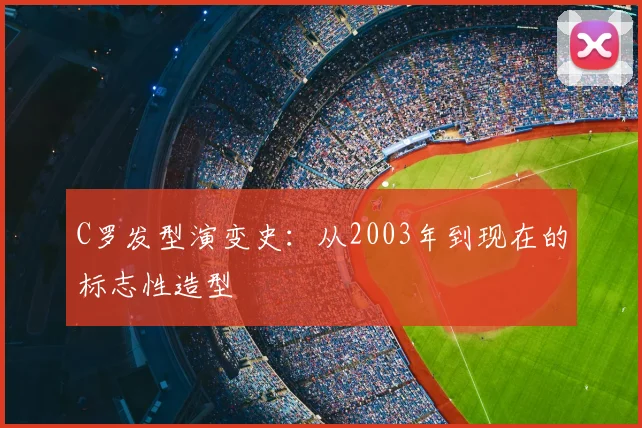 C罗发型演变史：从2003年到现在的标志性造型