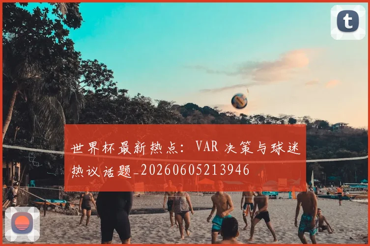 世界杯最新热点：VAR 决策与球迷热议话题_20260605213946