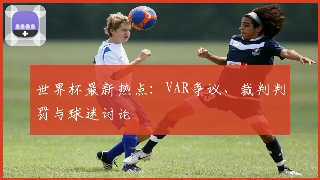 世界杯最新热点：VAR争议、裁判判罚与球迷讨论