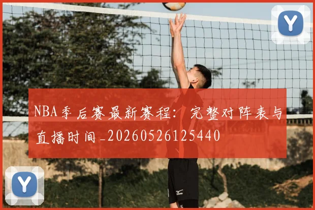 NBA季后赛最新赛程:完整对阵表与直播时间_20260526125440