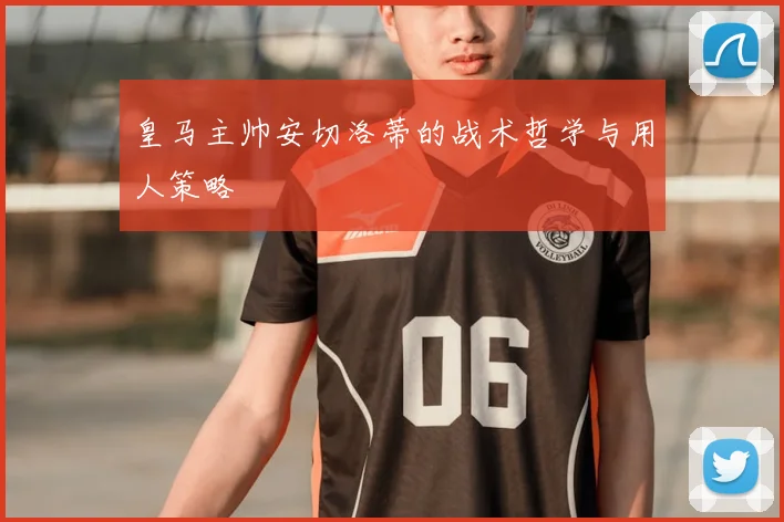 皇马主帅安切洛蒂的战术哲学与用人策略