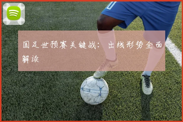 国足世预赛关键战：出线形势全面解读