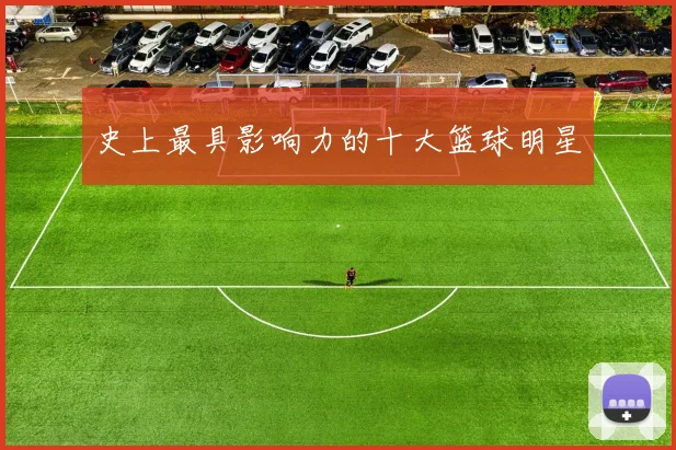 史上最具影响力的十大篮球明星
