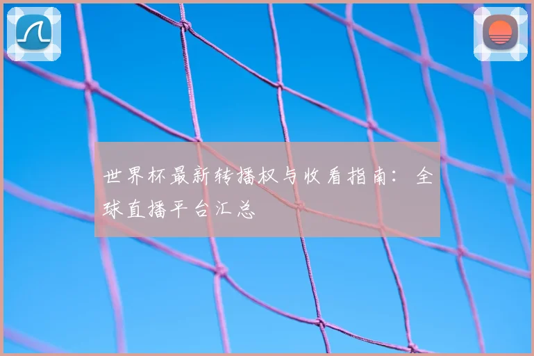 世界杯最新转播权与收看指南：全球直播平台汇总