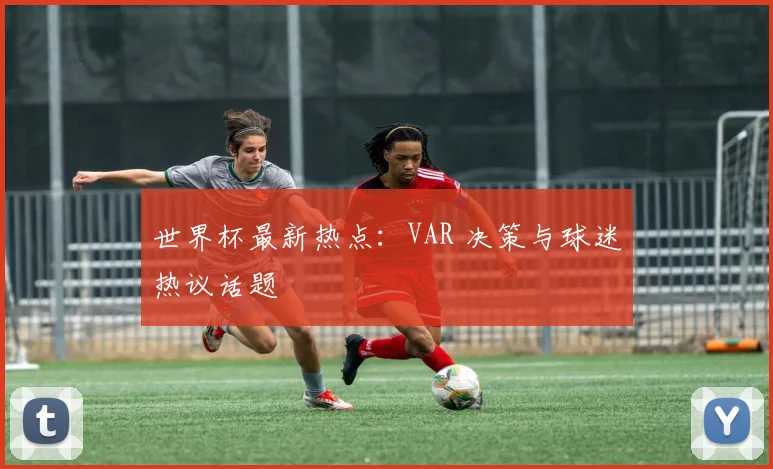 世界杯最新热点:VAR 决策与球迷热议话题