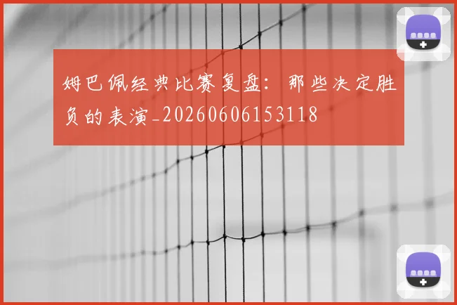 姆巴佩经典比赛复盘：那些决定胜负的表演_20260606153118