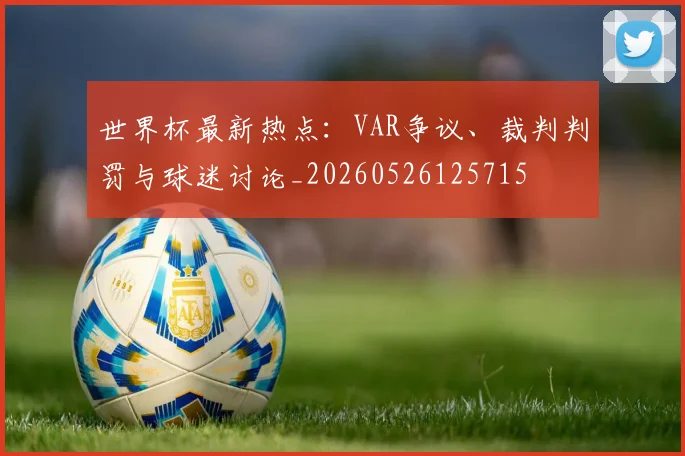 世界杯最新热点：VAR争议、裁判判罚与球迷讨论_20260526125715