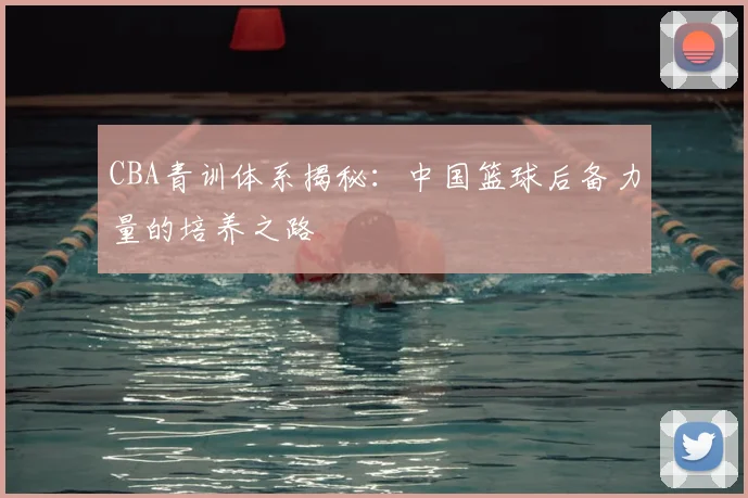 CBA青训体系揭秘：中国篮球后备力量的培养之路