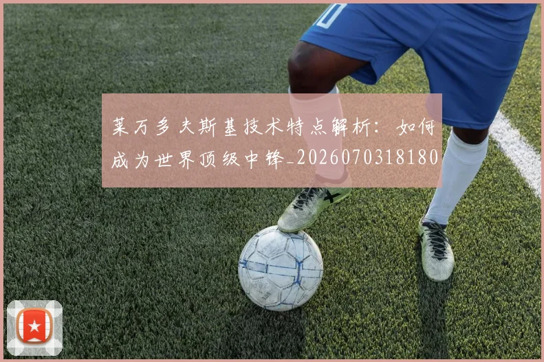 莱万多夫斯基技术特点解析：如何成为世界顶级中锋_20260703181804