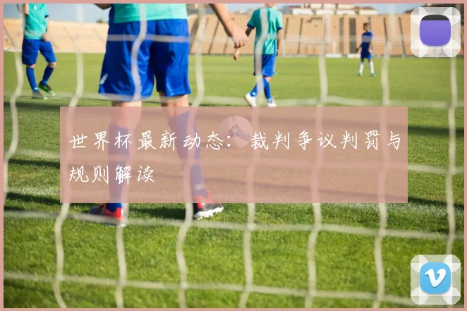 世界杯最新动态：裁判争议判罚与规则解读