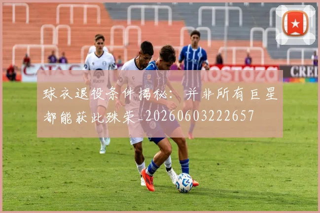 球衣退役条件揭秘:并非所有巨星都能获此殊荣_20260603222657