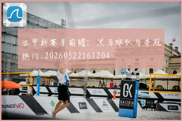 法甲新赛季前瞻：黑马球队与夺冠热门_20260522161204