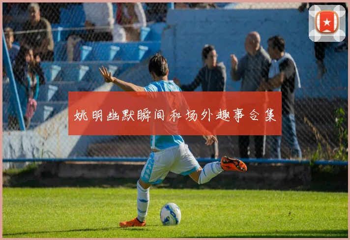 姚明幽默瞬间和场外趣事合集