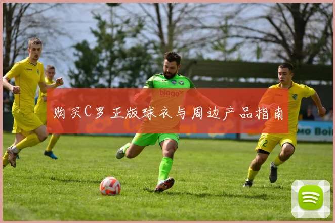 购买C罗正版球衣与周边产品指南