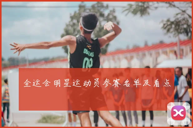 全运会明星运动员参赛名单及看点