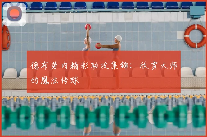 德布劳内精彩助攻集锦：欣赏大师的魔法传球