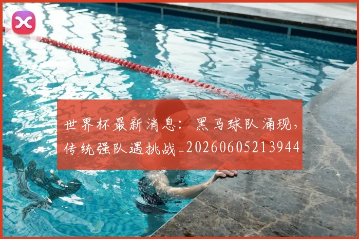 世界杯最新消息：黑马球队涌现，传统强队遇挑战_20260605213944