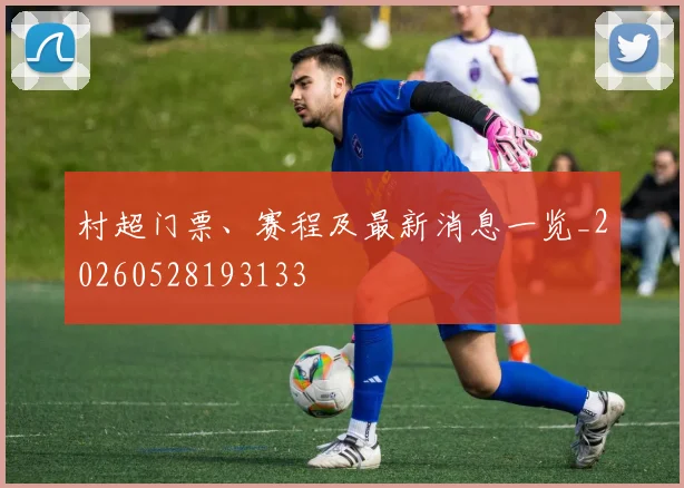 村超门票、赛程及最新消息一览_20260528193133