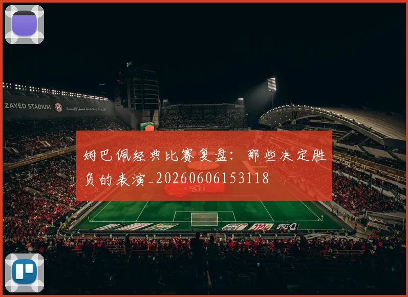 姆巴佩经典比赛复盘：那些决定胜负的表演_20260606153118
