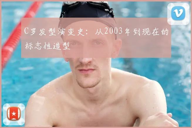 C罗发型演变史：从2003年到现在的标志性造型