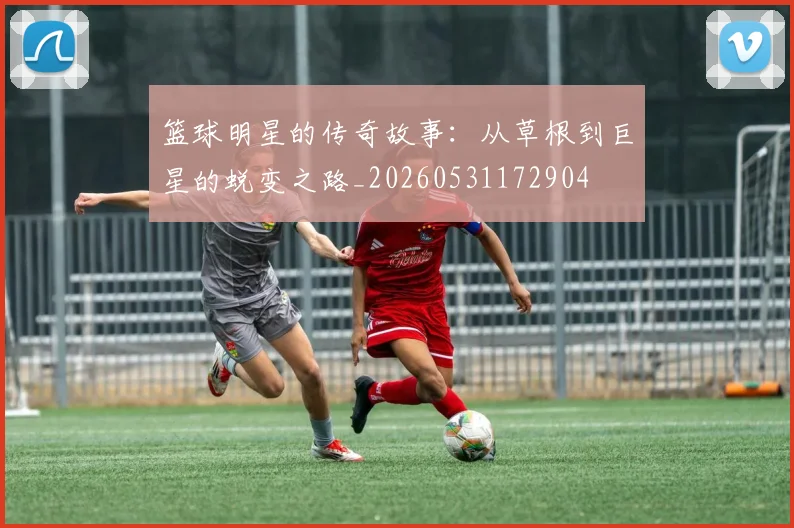 篮球明星的传奇故事：从草根到巨星的蜕变之路_20260531172904