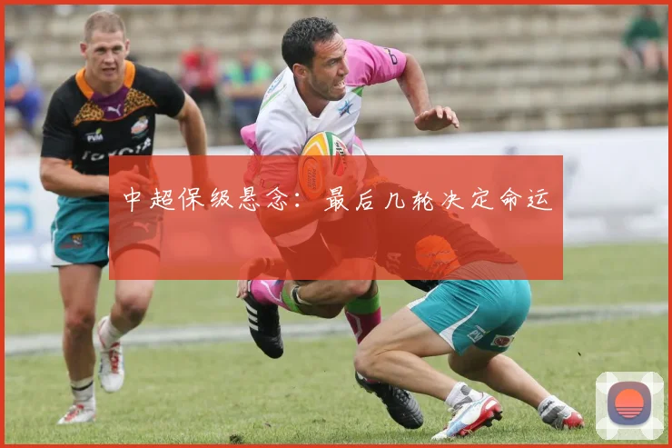 中超保级悬念：最后几轮决定命运