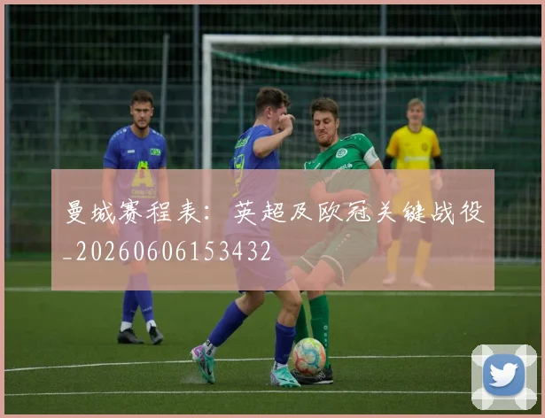 曼城赛程表：英超及欧冠关键战役_20260606153432