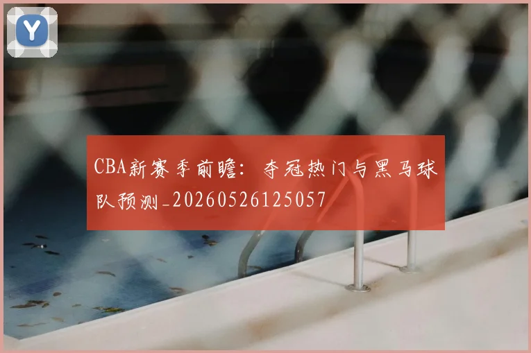 CBA新赛季前瞻：夺冠热门与黑马球队预测_20260526125057