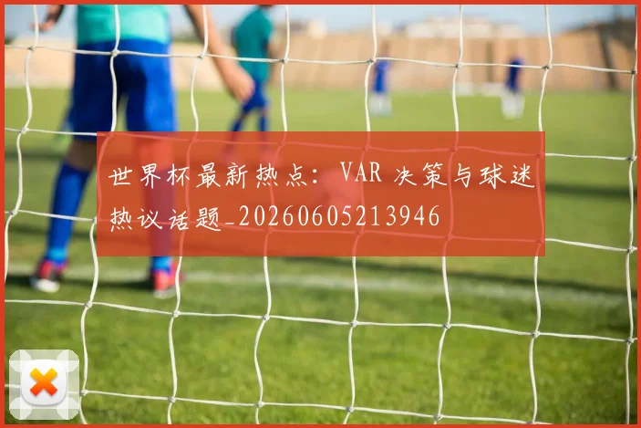 世界杯最新热点：VAR 决策与球迷热议话题_20260605213946