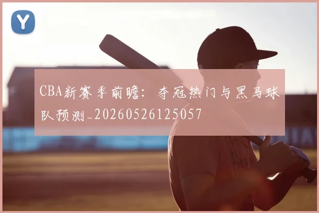 CBA新赛季前瞻:夺冠热门与黑马球队预测_20260526125057