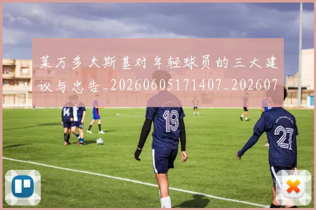 莱万多夫斯基对年轻球员的三大建议与忠告_20260605171407_20260703181802