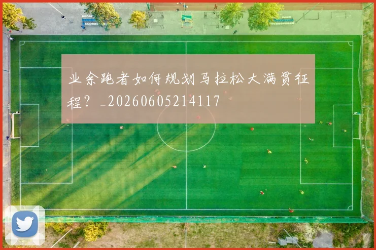 业余跑者如何规划马拉松大满贯征程？_20260605214117