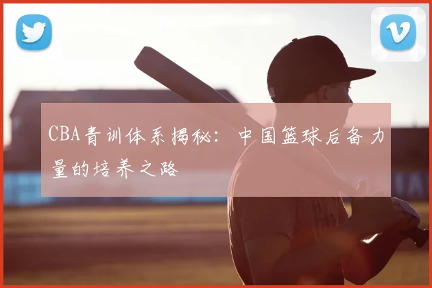 CBA青训体系揭秘：中国篮球后备力量的培养之路