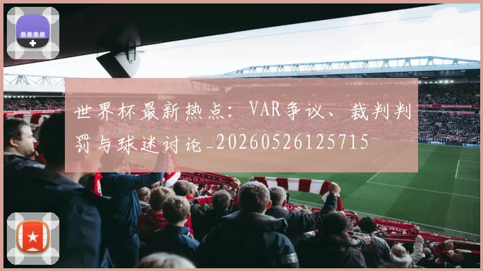世界杯最新热点:VAR争议、裁判判罚与球迷讨论_20260526125715