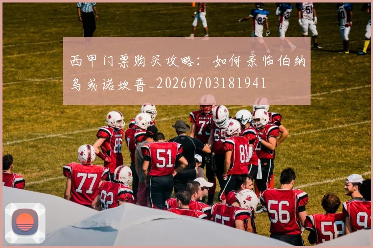 西甲门票购买攻略：如何亲临伯纳乌或诺坎普_20260703181941