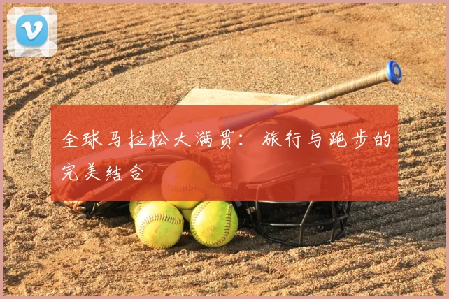 全球马拉松大满贯：旅行与跑步的完美结合