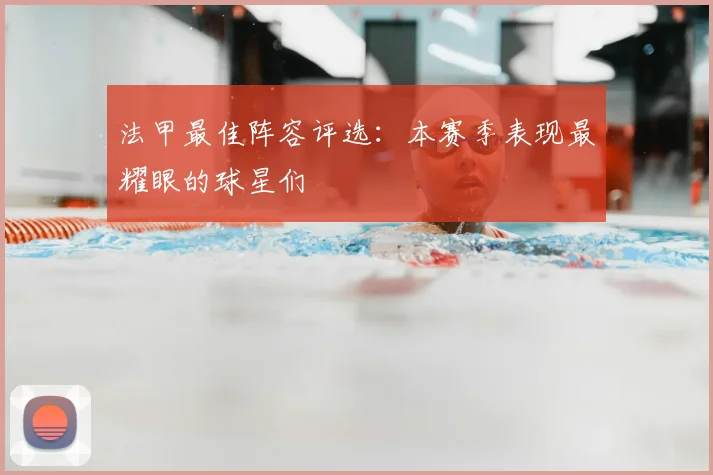 法甲最佳阵容评选：本赛季表现最耀眼的球星们